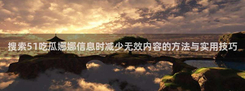 91吃瓜今日爆料:搜索51吃瓜娜娜信息时减少无效内容的方法与实用技巧