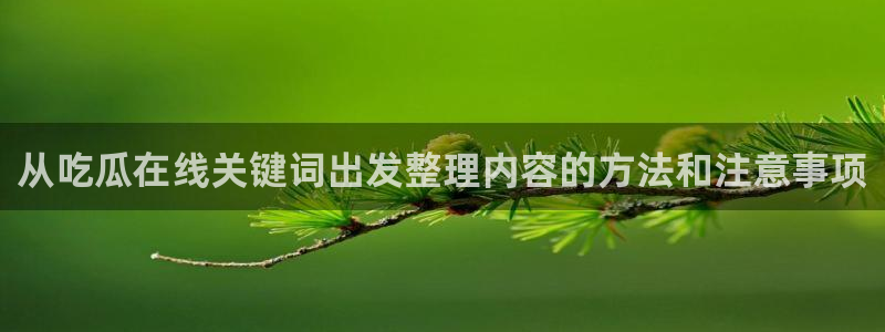 91吃瓜搜索:从吃瓜在线关键词出发整理内容的方法和注意事项