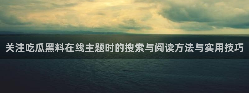 吃瓜热点话题:关注吃瓜黑料在线主题时的搜索与阅读方法与实用技巧