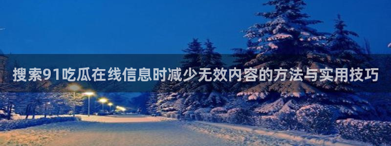 91吃瓜最新地址:搜索91吃瓜在线信息时减少无效内容的方法与实用技巧