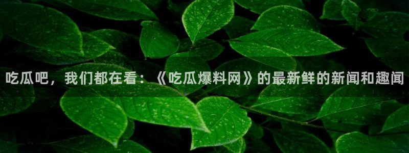 91吃瓜入口大全:吃瓜吧,我们都在看:《吃瓜爆料网》的最新鲜的新闻和趣闻