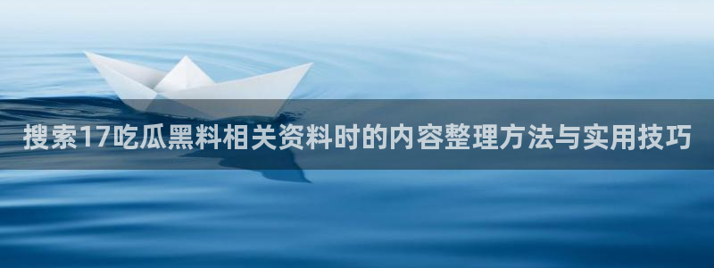 91吃瓜每日热门:搜索17吃瓜黑料相关资料时的内容整理方法与实用技巧