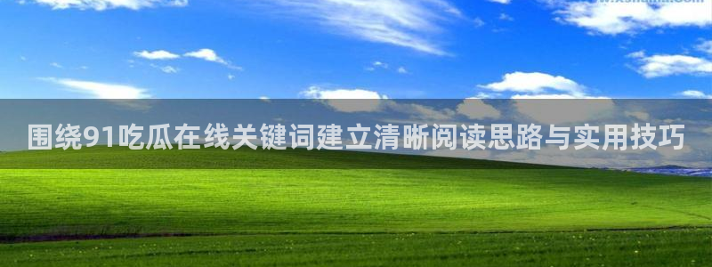 91吃瓜今日动态:围绕91吃瓜在线关键词建立清晰阅读思路与实用技巧